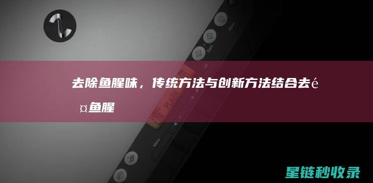 去除鱼腥味，传统方法与创新方法结合 (去除鱼腥味用什么调料)