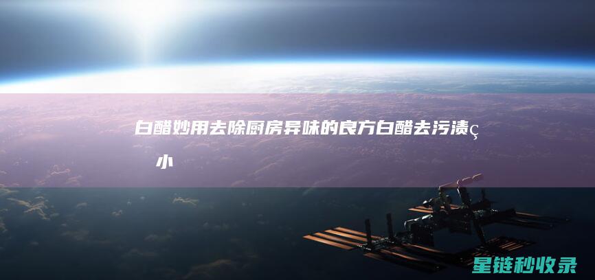 白醋妙用：去除厨房异味的良方 (白醋去污渍的小妙招)