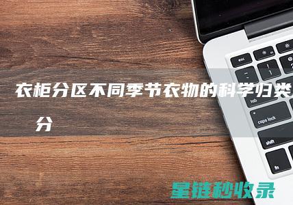 衣柜分区：不同季节衣物的科学归类方法 (衣柜 分区)